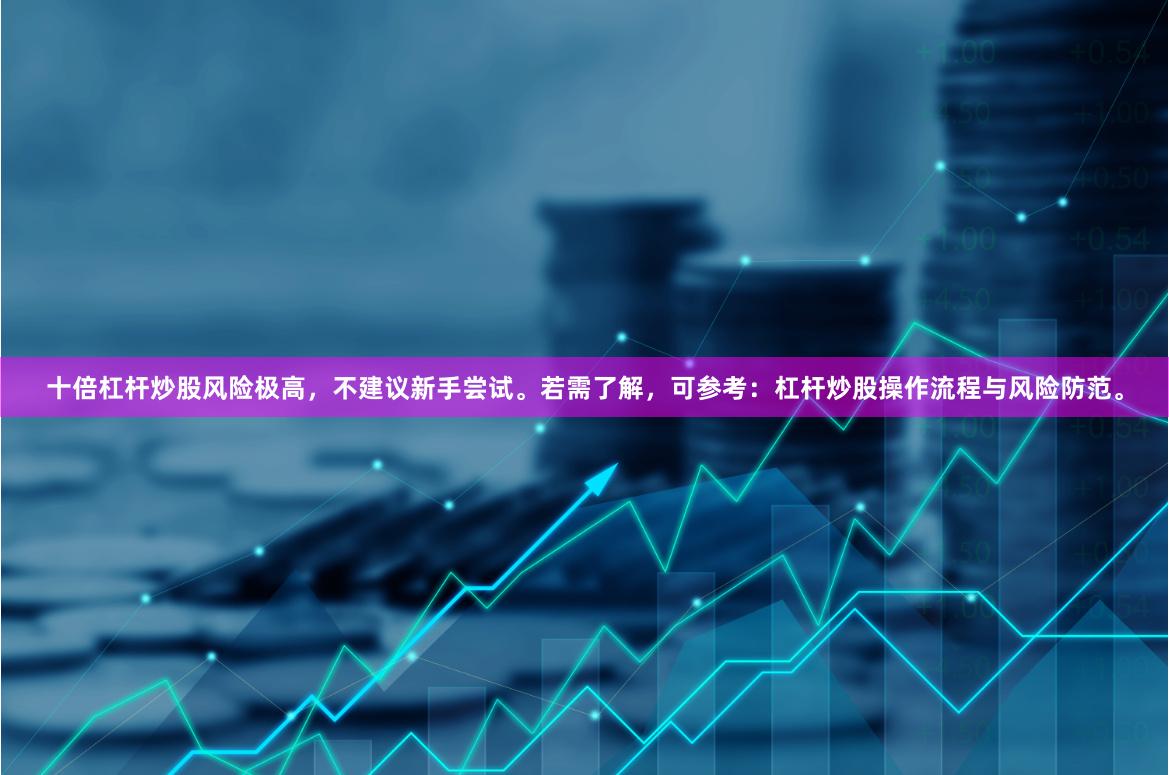 十倍杠杆炒股风险极高,不建议新手尝试。若需了解,可参考:杠杆炒股操作流程与风险防范。