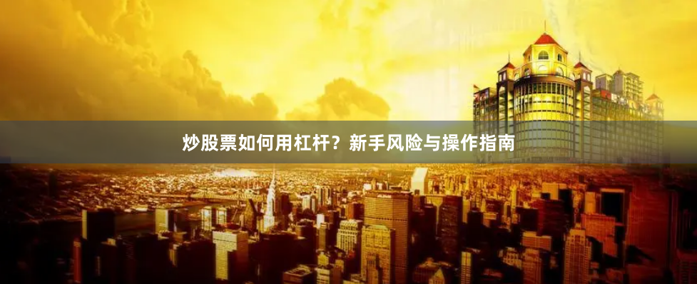 炒股票如何用杠杆？新手风险与操作指南