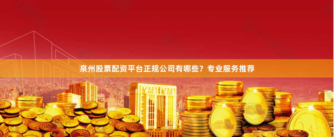 泉州股票配资平台正规公司有哪些？专业服务推荐