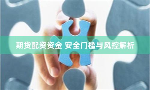 期货配资资金 安全门槛与风控解析
