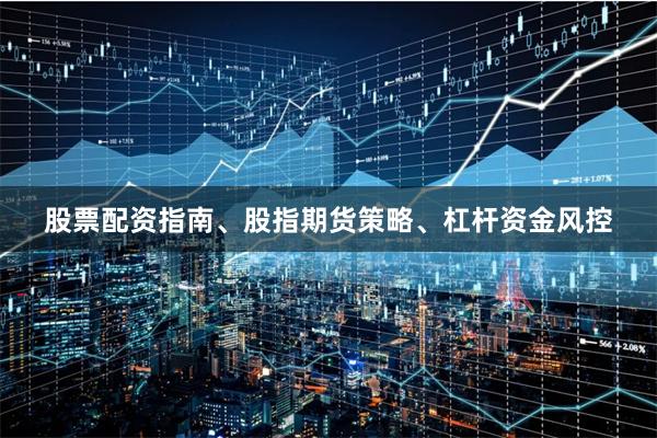 股票配资指南、股指期货策略、杠杆资金风控