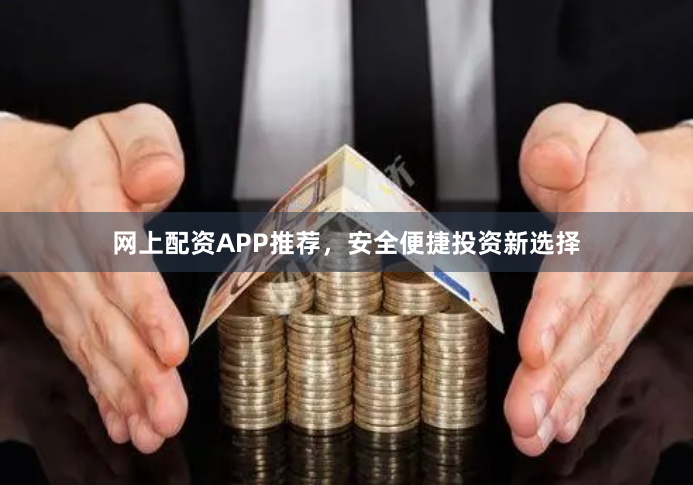 网上配资APP推荐，安全便捷投资新选择