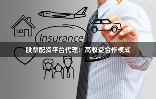 股票配资平台代理：高收益合作模式