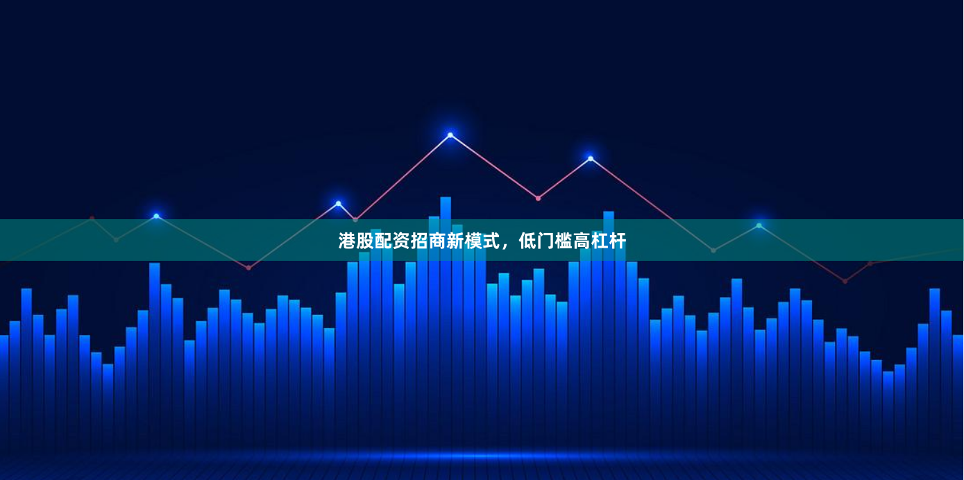 港股配资招商新模式，低门槛高杠杆