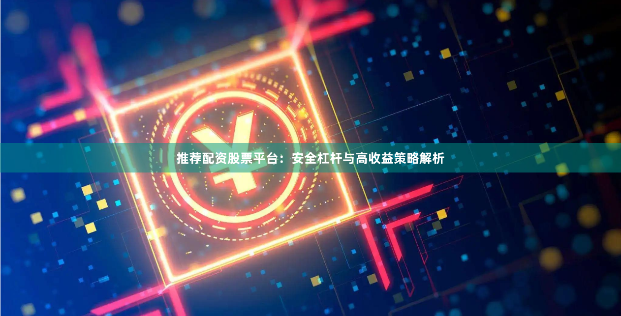 推荐配资股票平台：安全杠杆与高收益策略解析