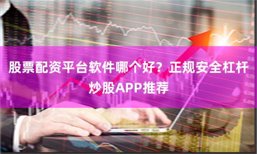 股票配资平台软件哪个好？正规安全杠杆炒股APP推荐