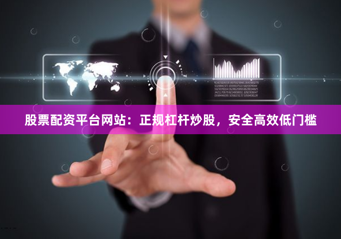 股票配资平台网站：正规杠杆炒股，安全高效低门槛