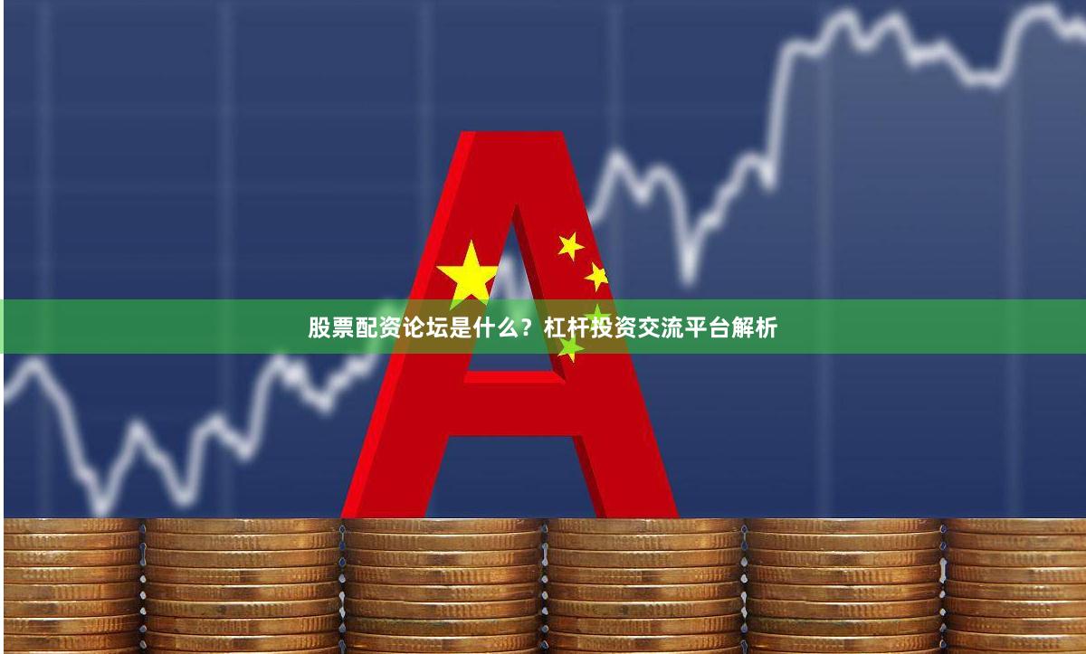 股票配资论坛是什么？杠杆投资交流平台解析