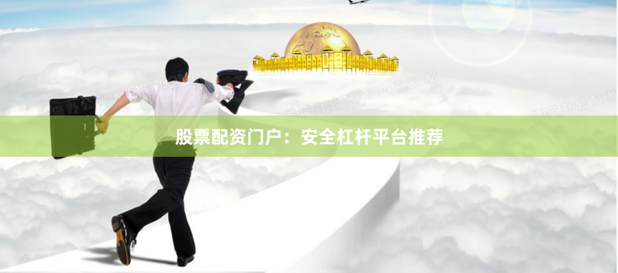 股票配资门户：安全杠杆平台推荐