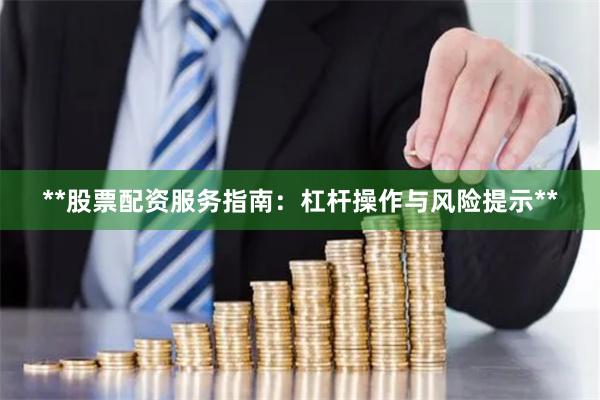 **股票配资服务指南：杠杆操作与风险提示**
