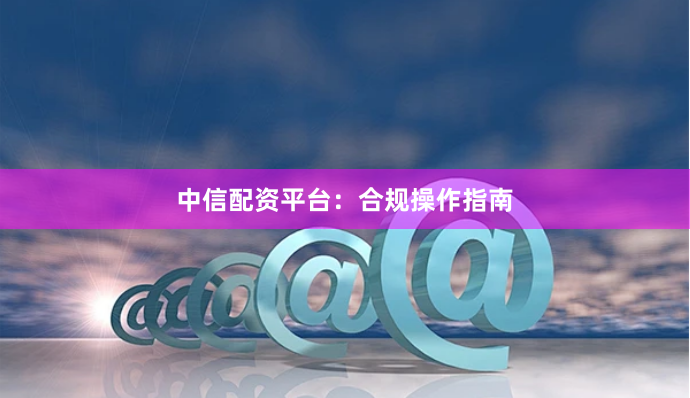 中信配资平台：合规操作指南