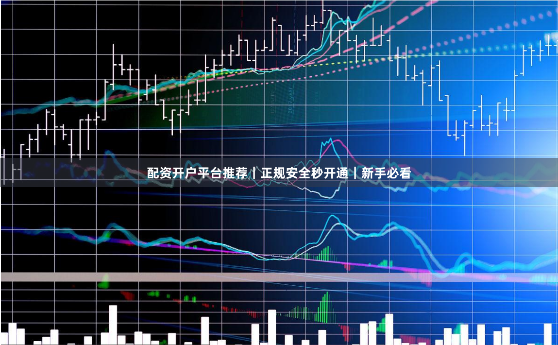 配资开户平台推荐｜正规安全秒开通｜新手必看