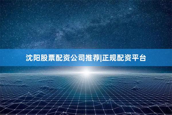 沈阳股票配资公司推荐|正规配资平台