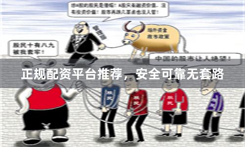 正规配资平台推荐，安全可靠无套路