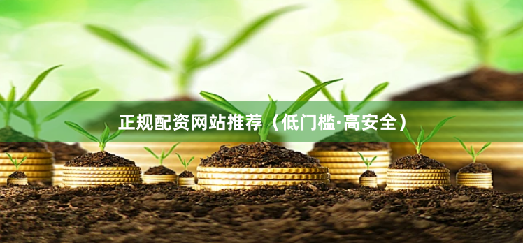 正规配资网站推荐（低门槛·高安全）