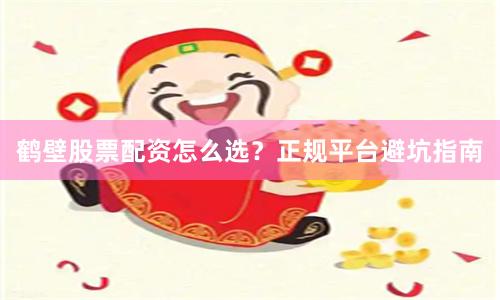 鹤壁股票配资怎么选？正规平台避坑指南