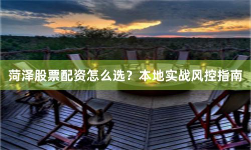 菏泽股票配资怎么选？本地实战风控指南