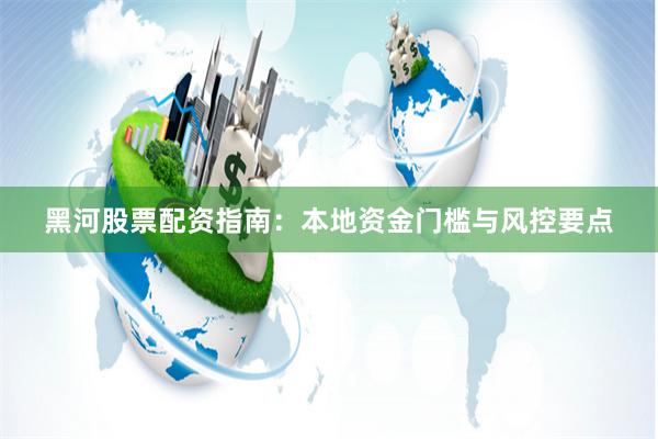 黑河股票配资指南：本地资金门槛与风控要点