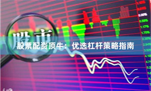股票配资顶牛:优选杠杆策略指南
