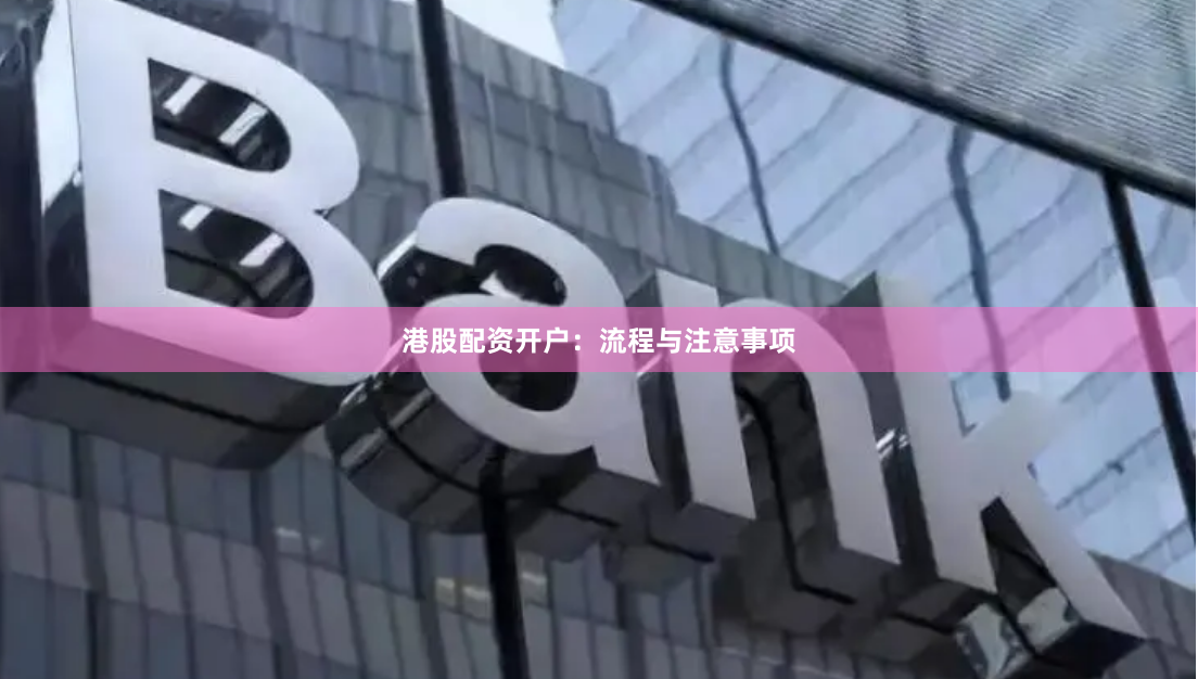 港股配资开户：流程与注意事项