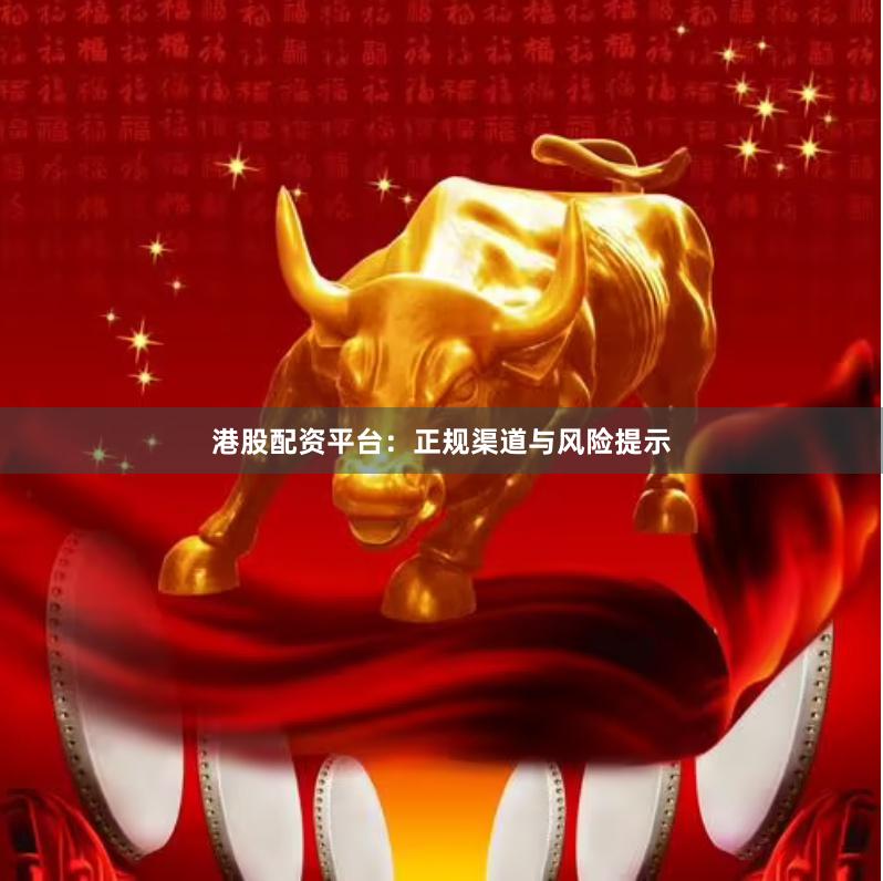 港股配资平台：正规渠道与风险提示