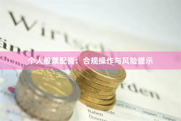 个人股票配资：合规操作与风险提示
